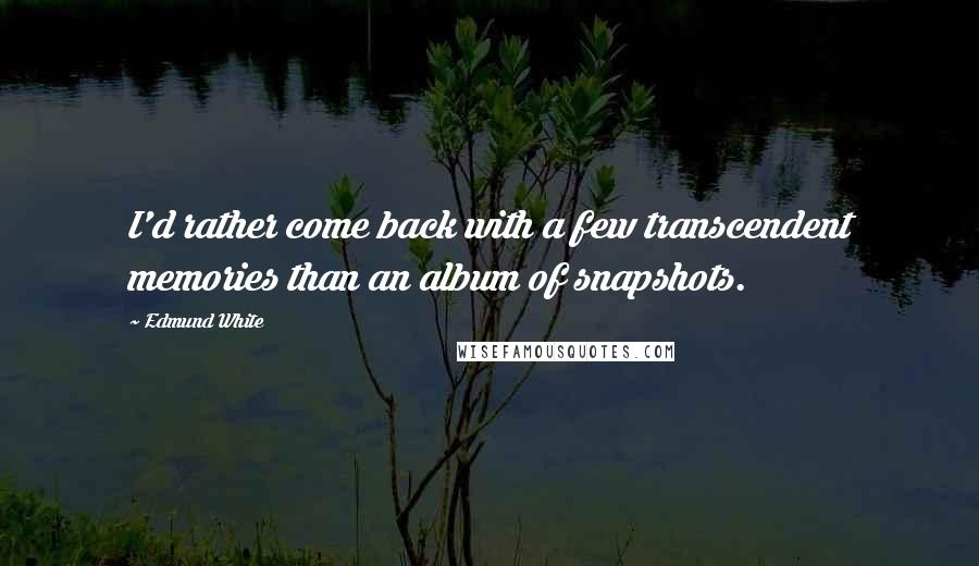 Edmund White Quotes: I'd rather come back with a few transcendent memories than an album of snapshots.