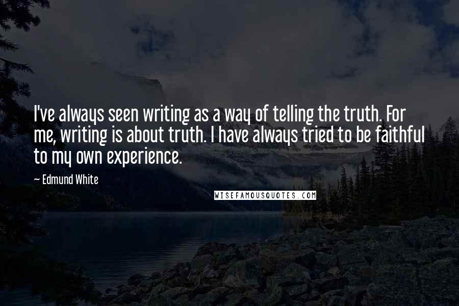 Edmund White Quotes: I've always seen writing as a way of telling the truth. For me, writing is about truth. I have always tried to be faithful to my own experience.