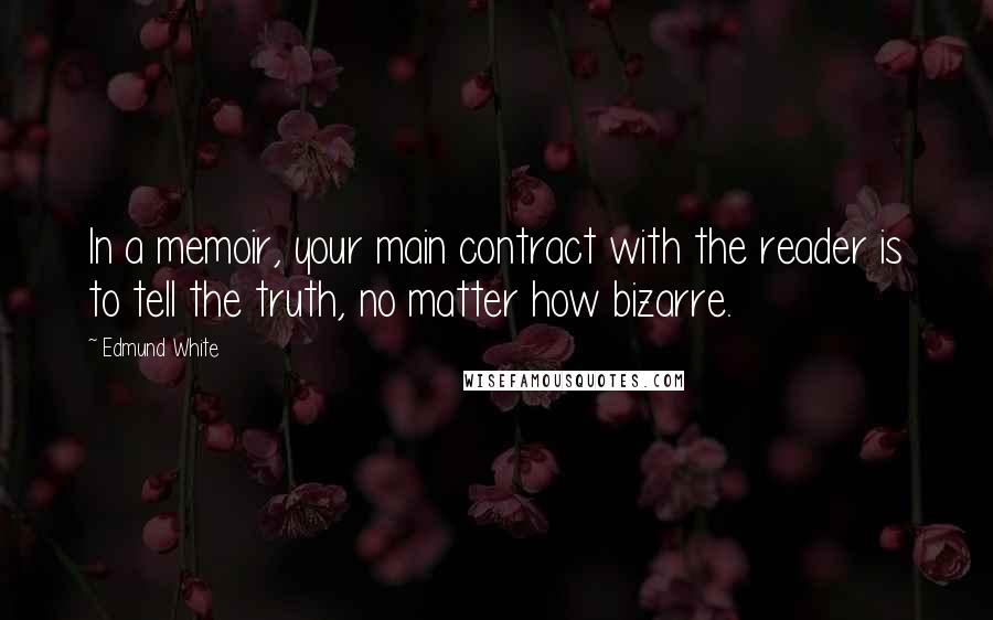 Edmund White Quotes: In a memoir, your main contract with the reader is to tell the truth, no matter how bizarre.