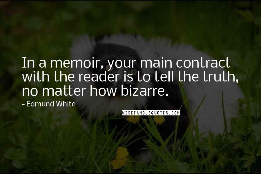 Edmund White Quotes: In a memoir, your main contract with the reader is to tell the truth, no matter how bizarre.