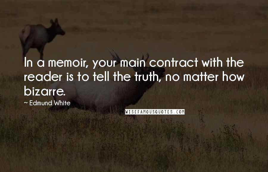 Edmund White Quotes: In a memoir, your main contract with the reader is to tell the truth, no matter how bizarre.