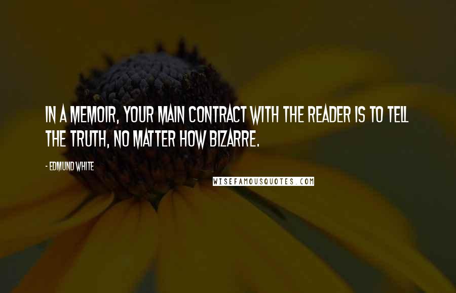 Edmund White Quotes: In a memoir, your main contract with the reader is to tell the truth, no matter how bizarre.