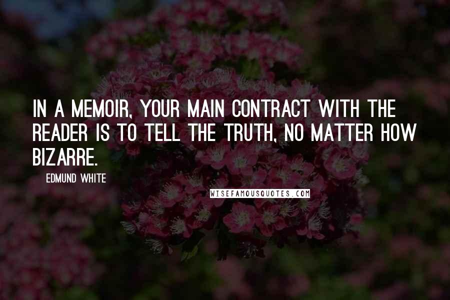 Edmund White Quotes: In a memoir, your main contract with the reader is to tell the truth, no matter how bizarre.