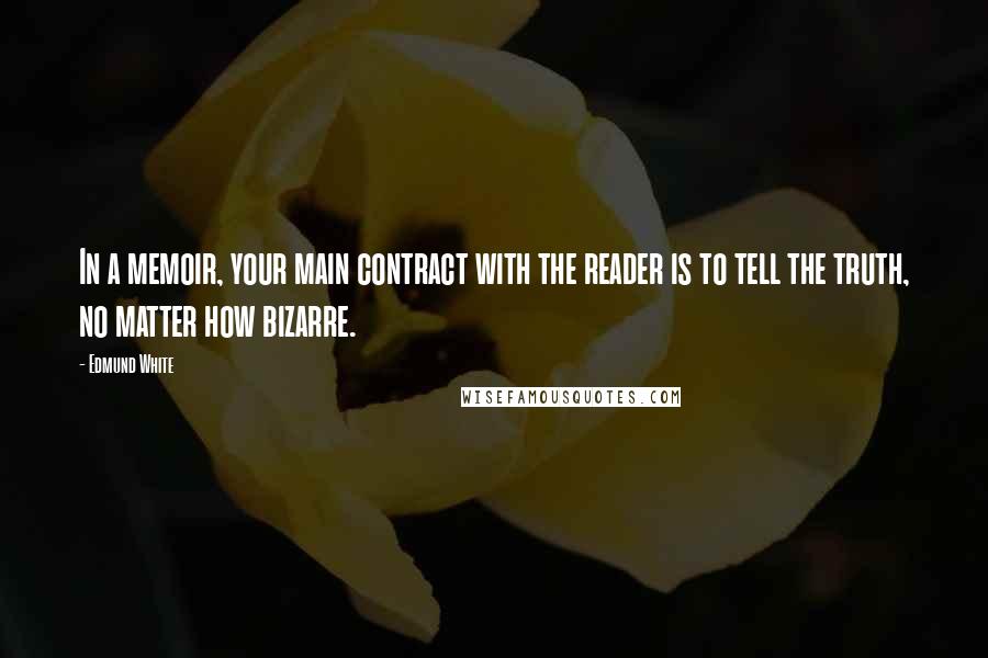 Edmund White Quotes: In a memoir, your main contract with the reader is to tell the truth, no matter how bizarre.