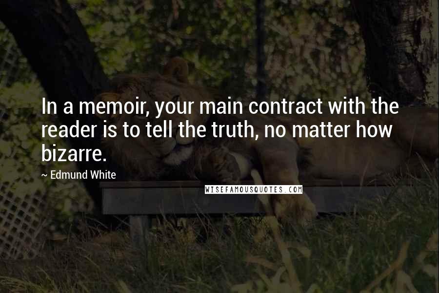 Edmund White Quotes: In a memoir, your main contract with the reader is to tell the truth, no matter how bizarre.