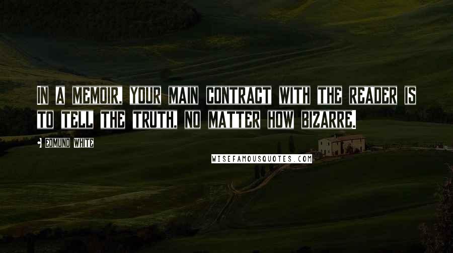 Edmund White Quotes: In a memoir, your main contract with the reader is to tell the truth, no matter how bizarre.