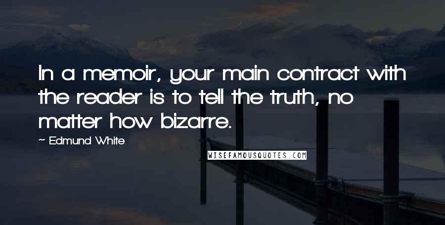 Edmund White Quotes: In a memoir, your main contract with the reader is to tell the truth, no matter how bizarre.