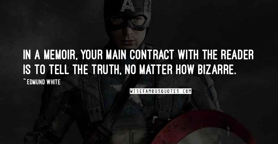 Edmund White Quotes: In a memoir, your main contract with the reader is to tell the truth, no matter how bizarre.