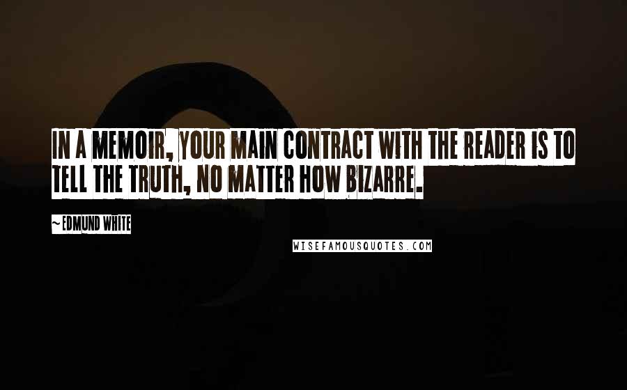 Edmund White Quotes: In a memoir, your main contract with the reader is to tell the truth, no matter how bizarre.