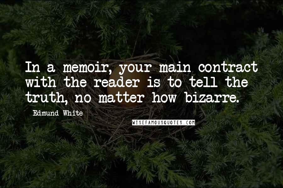 Edmund White Quotes: In a memoir, your main contract with the reader is to tell the truth, no matter how bizarre.