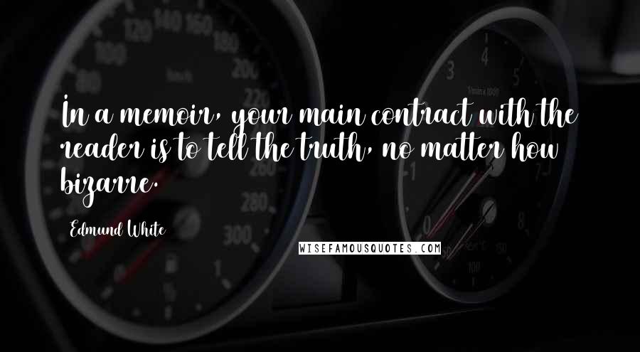 Edmund White Quotes: In a memoir, your main contract with the reader is to tell the truth, no matter how bizarre.