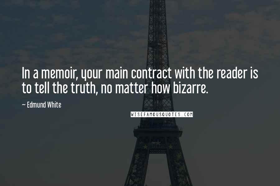 Edmund White Quotes: In a memoir, your main contract with the reader is to tell the truth, no matter how bizarre.
