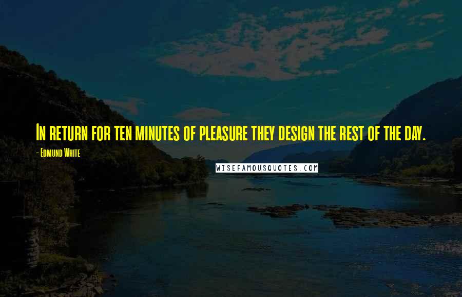 Edmund White Quotes: In return for ten minutes of pleasure they design the rest of the day.