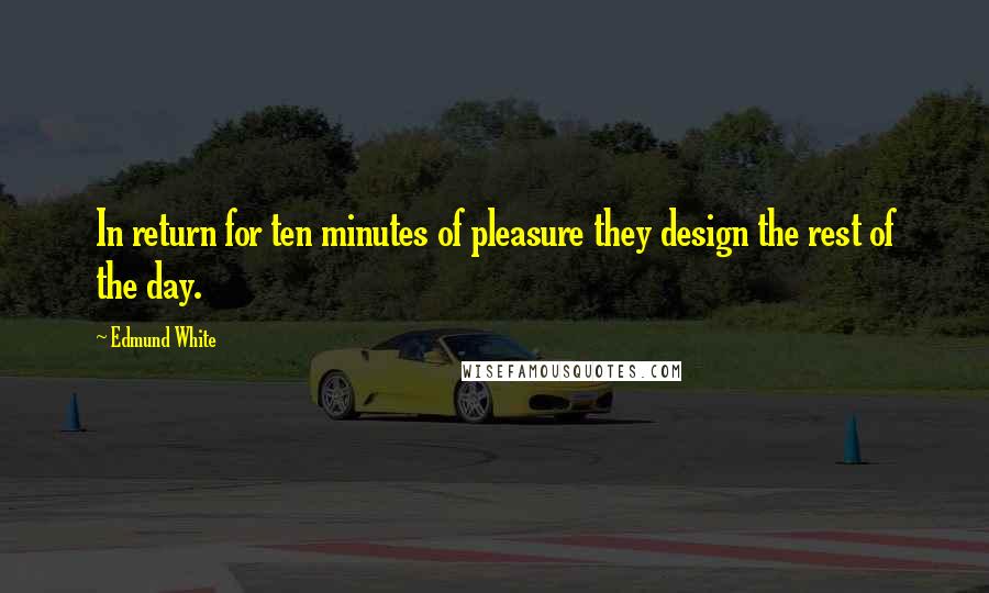 Edmund White Quotes: In return for ten minutes of pleasure they design the rest of the day.