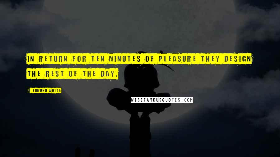 Edmund White Quotes: In return for ten minutes of pleasure they design the rest of the day.