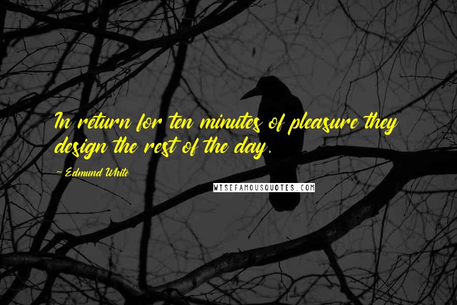 Edmund White Quotes: In return for ten minutes of pleasure they design the rest of the day.