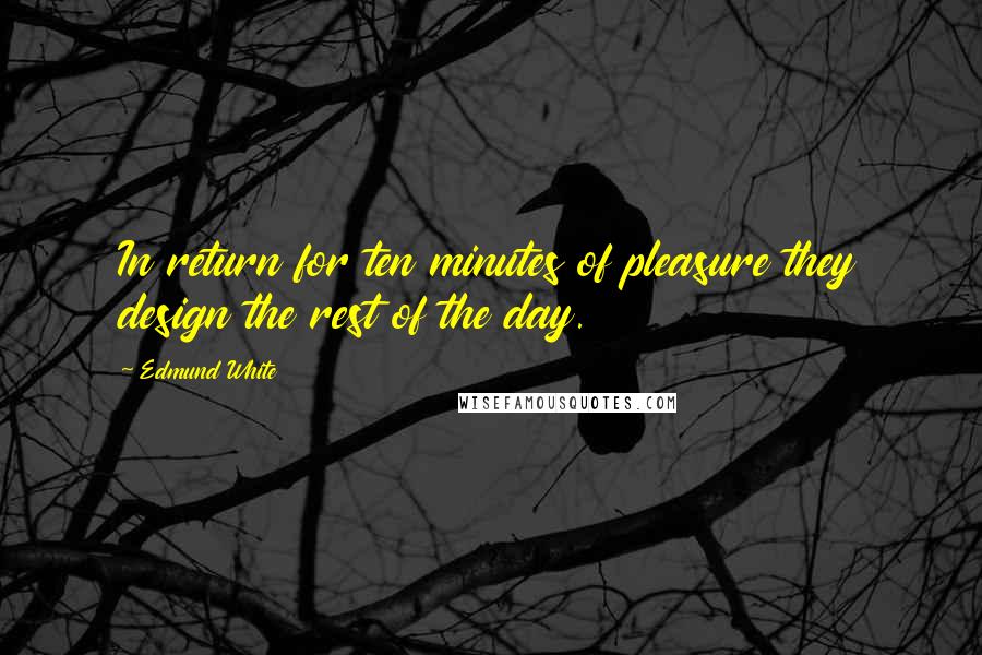 Edmund White Quotes: In return for ten minutes of pleasure they design the rest of the day.