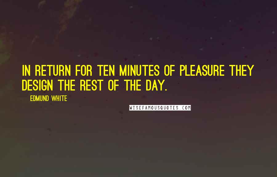 Edmund White Quotes: In return for ten minutes of pleasure they design the rest of the day.