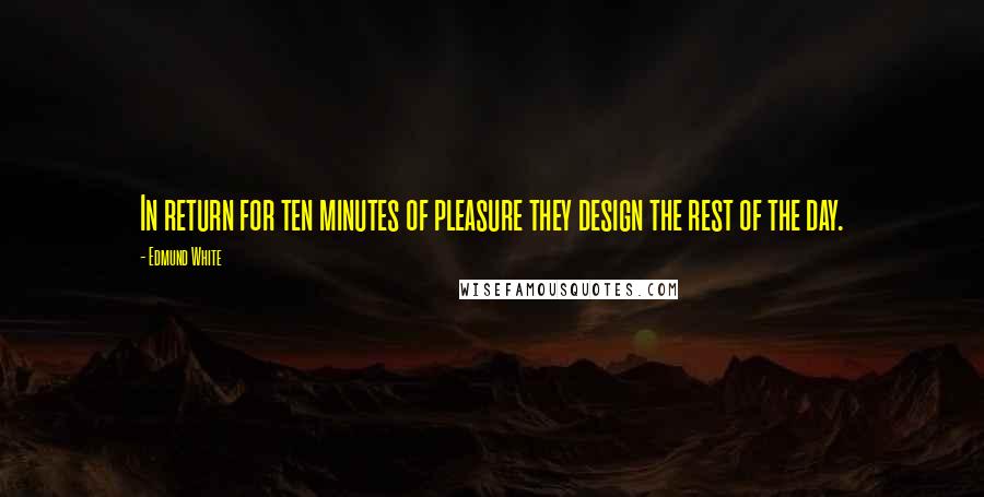 Edmund White Quotes: In return for ten minutes of pleasure they design the rest of the day.