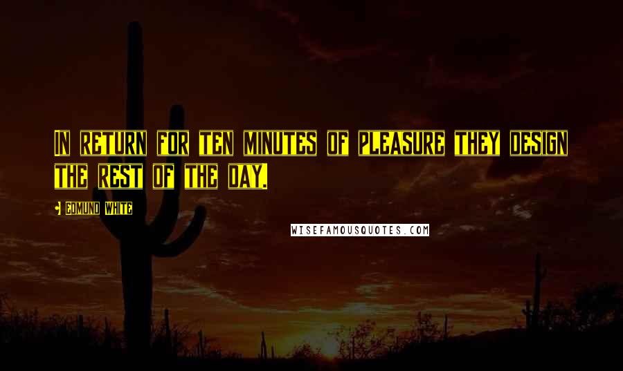 Edmund White Quotes: In return for ten minutes of pleasure they design the rest of the day.