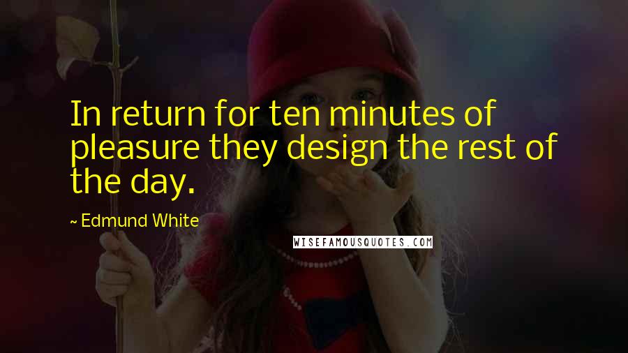 Edmund White Quotes: In return for ten minutes of pleasure they design the rest of the day.