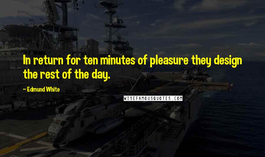 Edmund White Quotes: In return for ten minutes of pleasure they design the rest of the day.