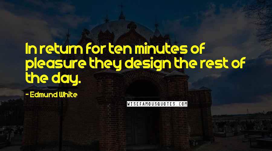 Edmund White Quotes: In return for ten minutes of pleasure they design the rest of the day.