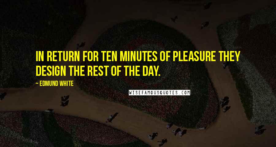 Edmund White Quotes: In return for ten minutes of pleasure they design the rest of the day.