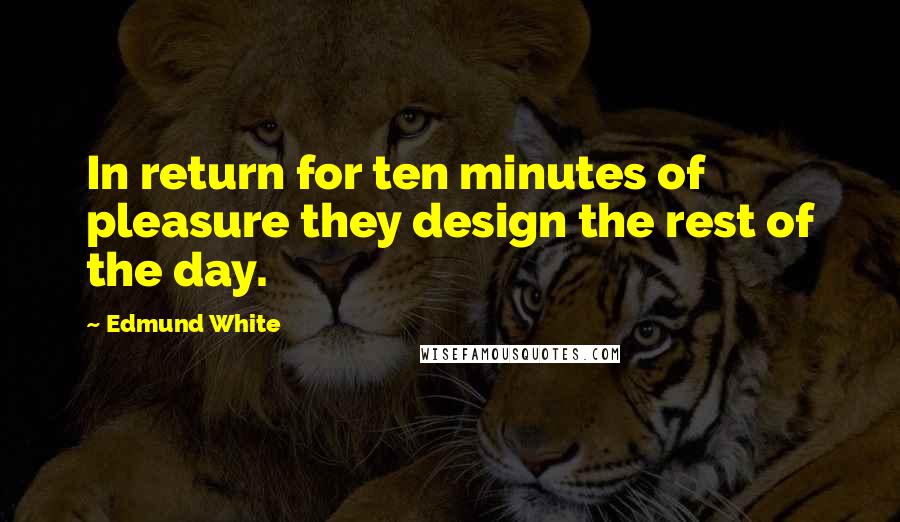 Edmund White Quotes: In return for ten minutes of pleasure they design the rest of the day.