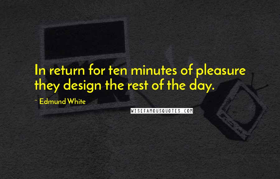 Edmund White Quotes: In return for ten minutes of pleasure they design the rest of the day.