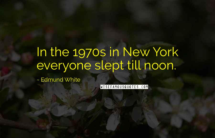 Edmund White Quotes: In the 1970s in New York everyone slept till noon.