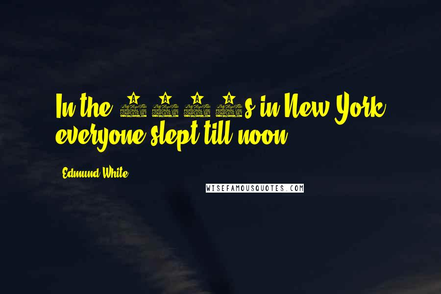 Edmund White Quotes: In the 1970s in New York everyone slept till noon.