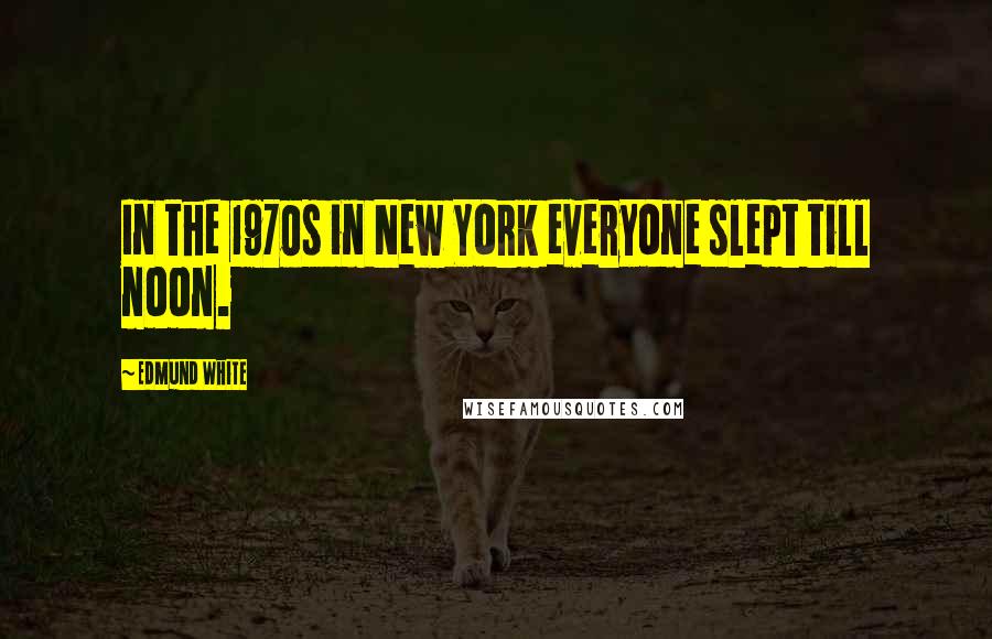 Edmund White Quotes: In the 1970s in New York everyone slept till noon.