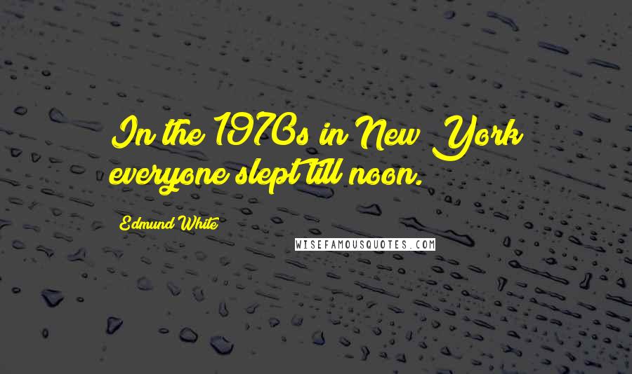 Edmund White Quotes: In the 1970s in New York everyone slept till noon.