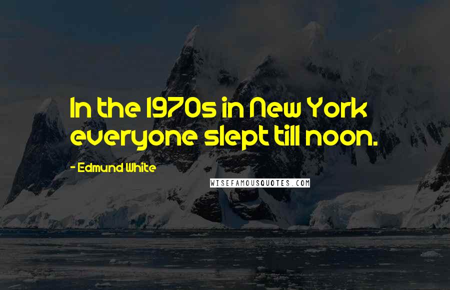 Edmund White Quotes: In the 1970s in New York everyone slept till noon.