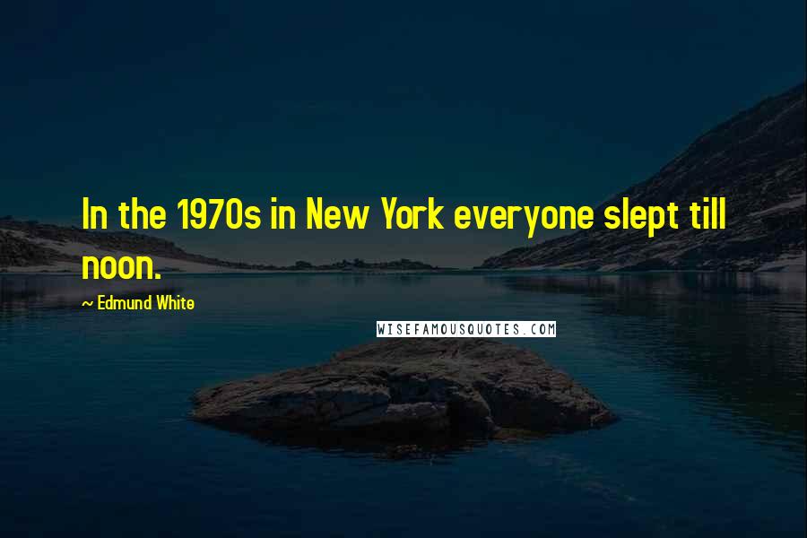 Edmund White Quotes: In the 1970s in New York everyone slept till noon.