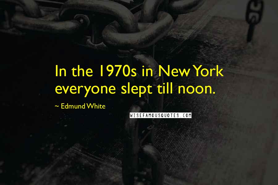 Edmund White Quotes: In the 1970s in New York everyone slept till noon.