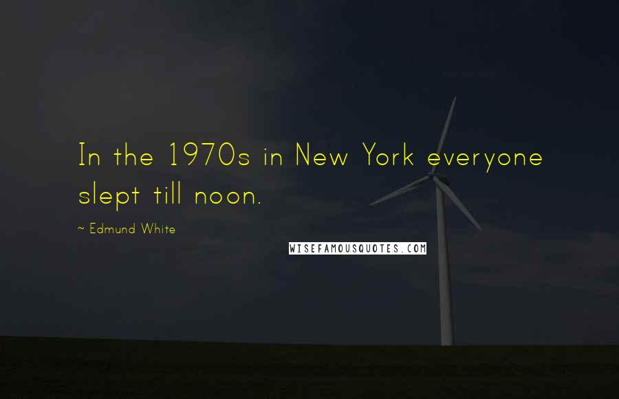 Edmund White Quotes: In the 1970s in New York everyone slept till noon.