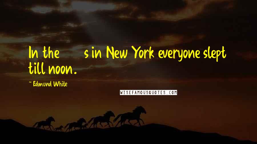 Edmund White Quotes: In the 1970s in New York everyone slept till noon.