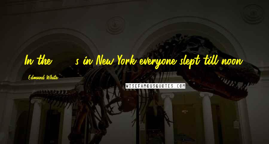 Edmund White Quotes: In the 1970s in New York everyone slept till noon.