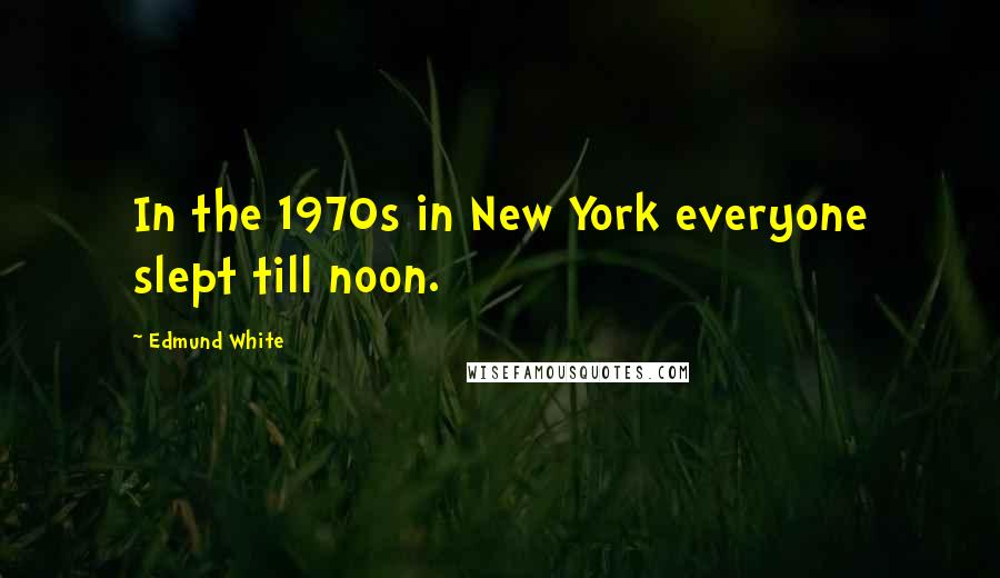 Edmund White Quotes: In the 1970s in New York everyone slept till noon.