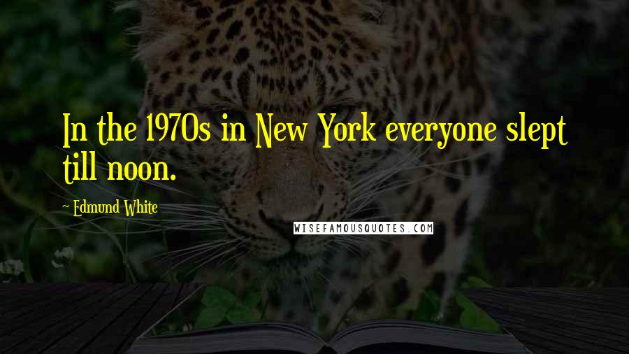 Edmund White Quotes: In the 1970s in New York everyone slept till noon.