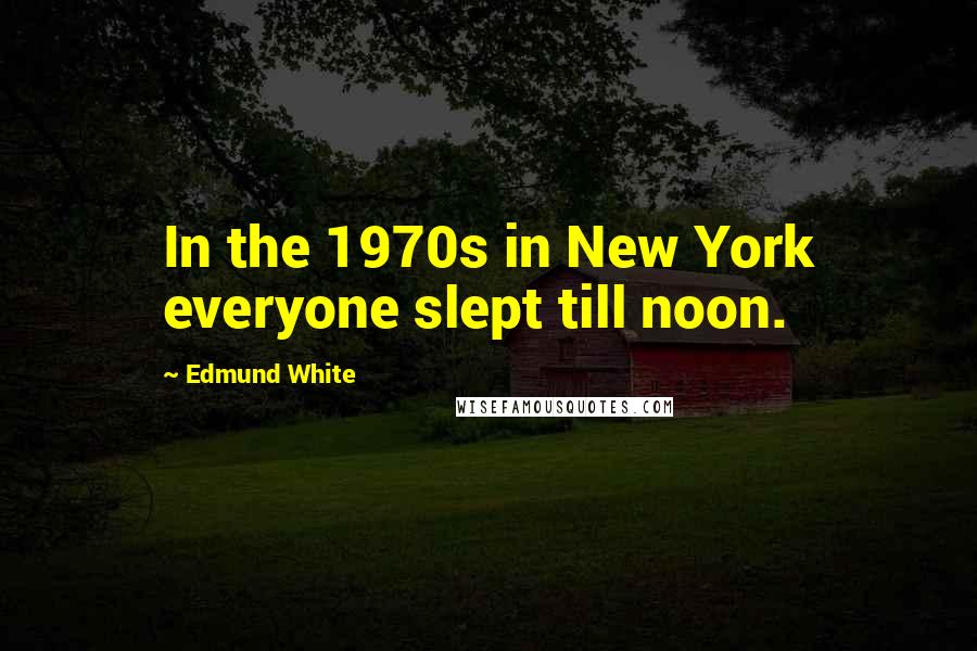 Edmund White Quotes: In the 1970s in New York everyone slept till noon.