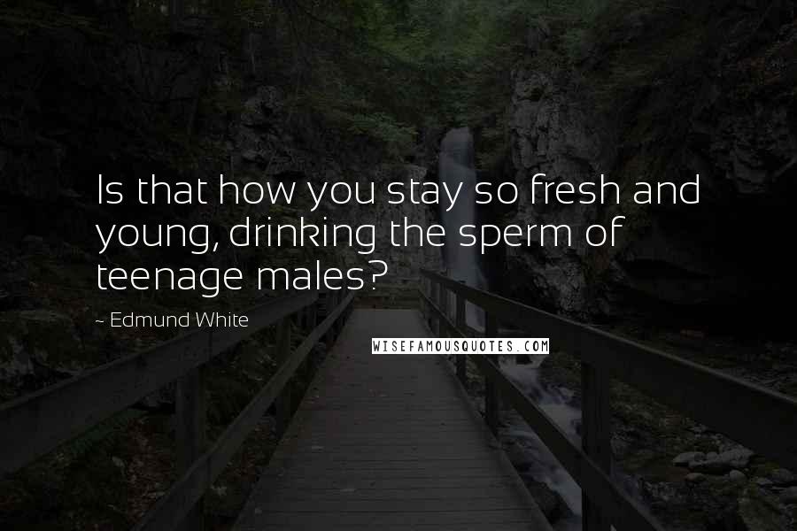 Edmund White Quotes: Is that how you stay so fresh and young, drinking the sperm of teenage males?