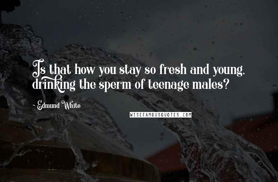 Edmund White Quotes: Is that how you stay so fresh and young, drinking the sperm of teenage males?