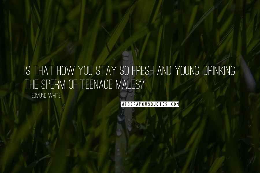 Edmund White Quotes: Is that how you stay so fresh and young, drinking the sperm of teenage males?