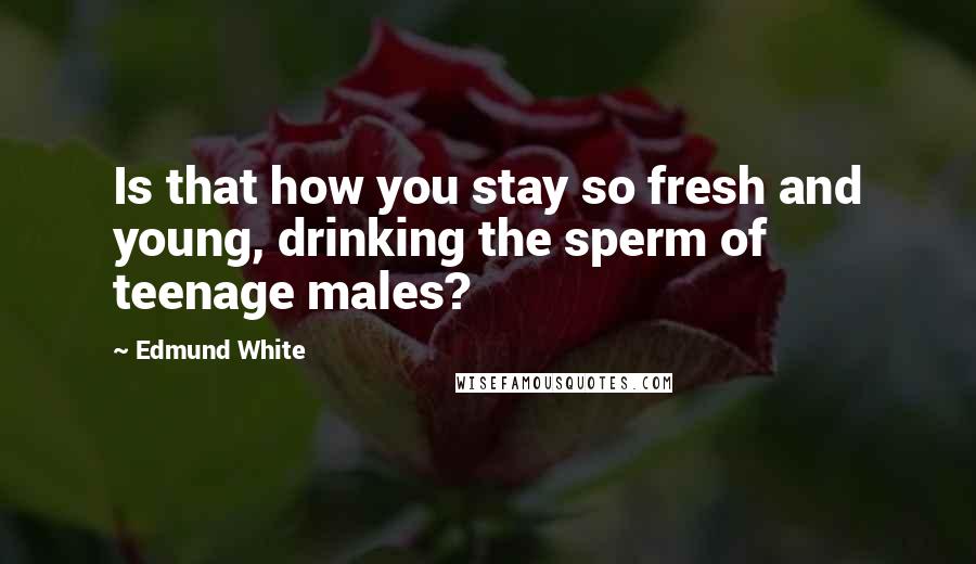 Edmund White Quotes: Is that how you stay so fresh and young, drinking the sperm of teenage males?