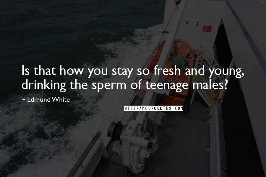 Edmund White Quotes: Is that how you stay so fresh and young, drinking the sperm of teenage males?