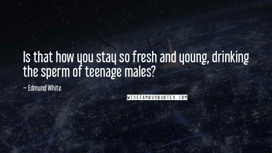 Edmund White Quotes: Is that how you stay so fresh and young, drinking the sperm of teenage males?