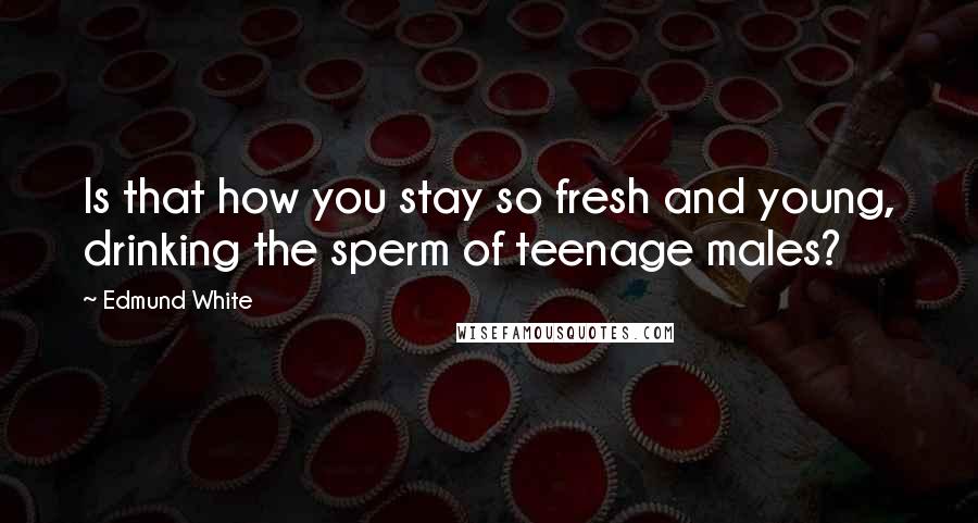 Edmund White Quotes: Is that how you stay so fresh and young, drinking the sperm of teenage males?